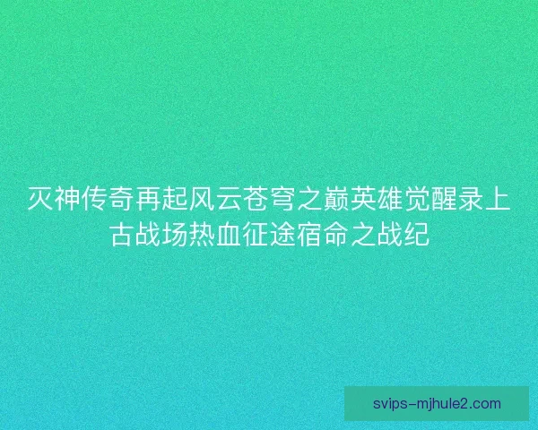 灭神传奇再起风云苍穹之巅英雄觉醒录上古战场热血征途宿命之战纪