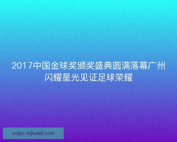 2017中国金球奖颁奖盛典圆满落幕广州闪耀星光见证足球荣耀