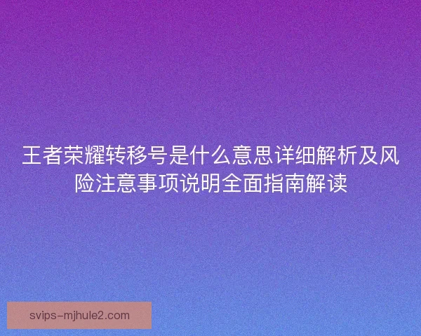 王者荣耀转移号是什么意思详细解析及风险注意事项说明全面指南解读 王者荣耀转移号是什么意思详细解析及风险注意事项说明全面指南解读