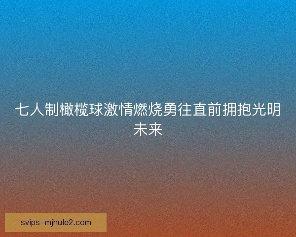 七人制橄榄球激情燃烧勇往直前拥抱光明未来