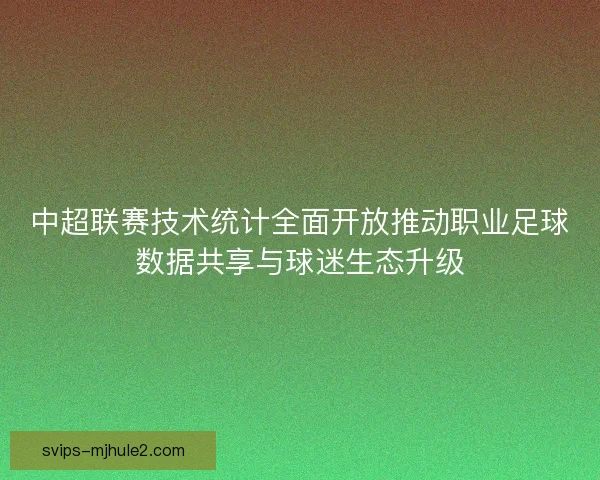 中超联赛技术统计全面开放推动职业足球数据共享与球迷生态升级 中超联赛技术统计全面开放推动职业足球数据共享与球迷生态升级