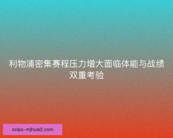 利物浦密集赛程压力增大面临体能与战绩双重考验