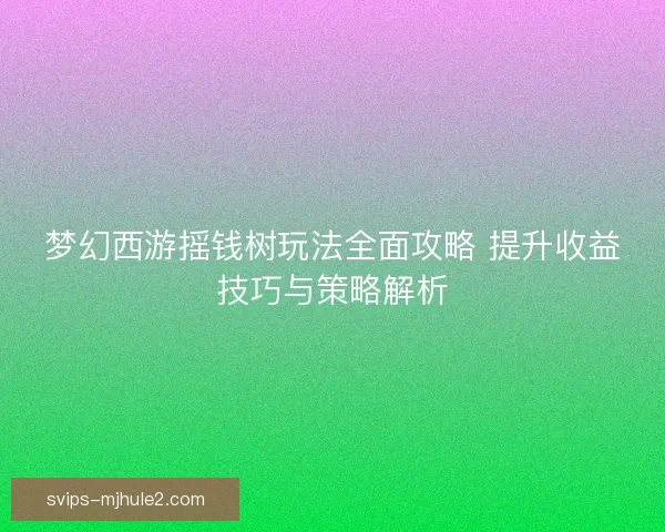 梦幻西游摇钱树玩法全面攻略 提升收益技巧与策略解析