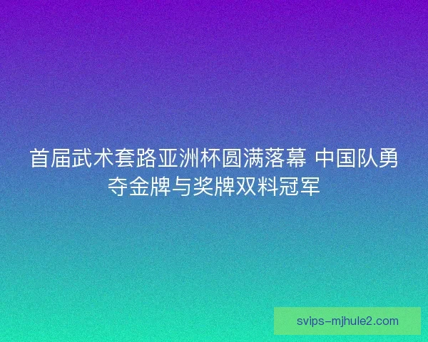 首届武术套路亚洲杯圆满落幕 中国队勇夺金牌与奖牌双料冠军 首届武术套路亚洲杯圆满落幕 中国队勇夺金牌与奖牌双料冠军