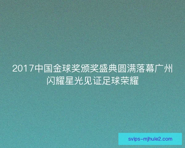 2017中国金球奖颁奖盛典圆满落幕广州闪耀星光见证足球荣耀 2017中国金球奖颁奖盛典圆满落幕广州闪耀星光见证足球荣耀