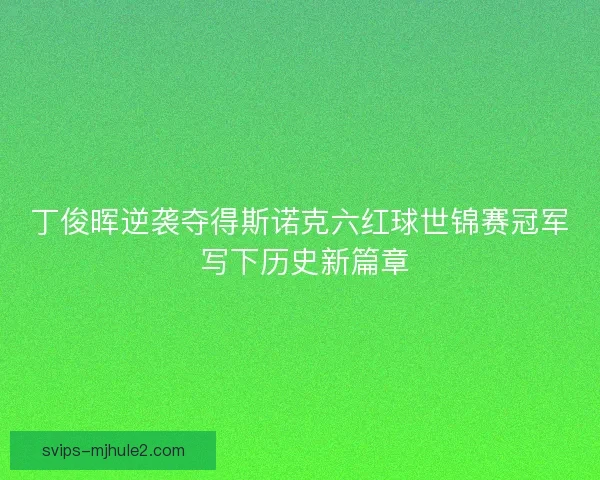 丁俊晖逆袭夺得斯诺克六红球世锦赛冠军 写下历史新篇章