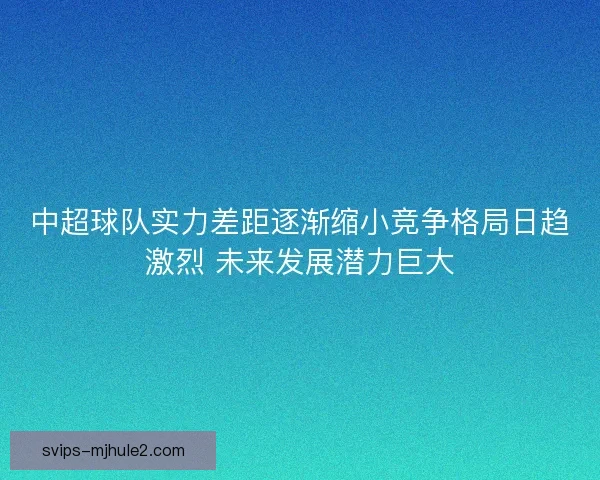 中超球队实力差距逐渐缩小竞争格局日趋激烈 未来发展潜力巨大