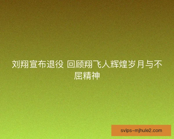 刘翔宣布退役 回顾翔飞人辉煌岁月与不屈精神 刘翔宣布退役 回顾翔飞人辉煌岁月与不屈精神