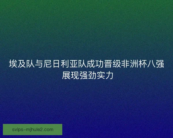 埃及队与尼日利亚队成功晋级非洲杯八强 展现强劲实力
