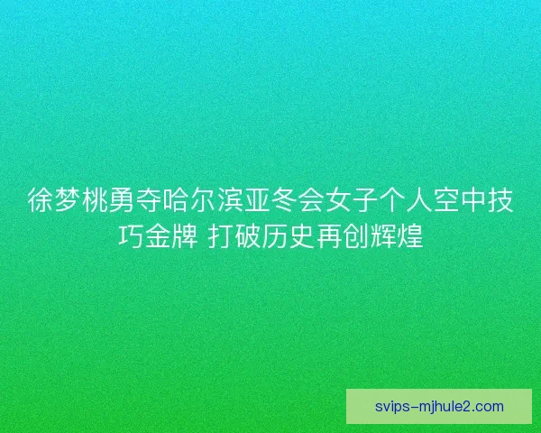 徐梦桃勇夺哈尔滨亚冬会女子个人空中技巧金牌 打破历史再创辉煌
