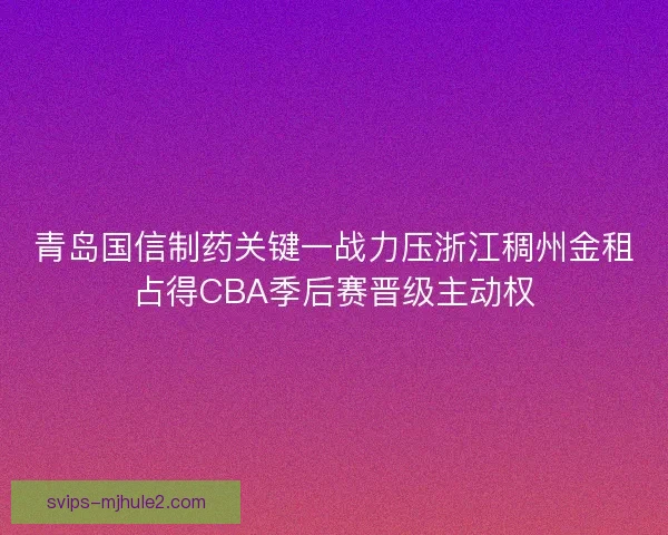 青岛国信制药关键一战力压浙江稠州金租占得CBA季后赛晋级主动权 青岛国信制药关键一战力压浙江稠州金租占得CBA季后赛晋级主动权