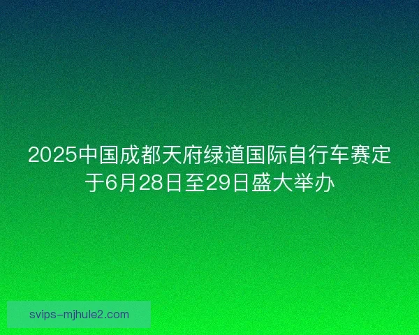2025中国成都天府绿道国际自行车赛定于6月28日至29日盛大举办
