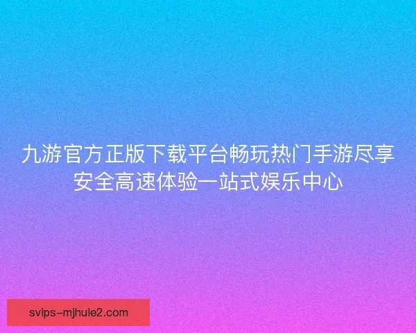 九游官方正版下载平台畅玩热门手游尽享安全高速体验一站式娱乐中心 九游官方正版下载平台畅玩热门手游尽享安全高速体验一站式娱乐中心